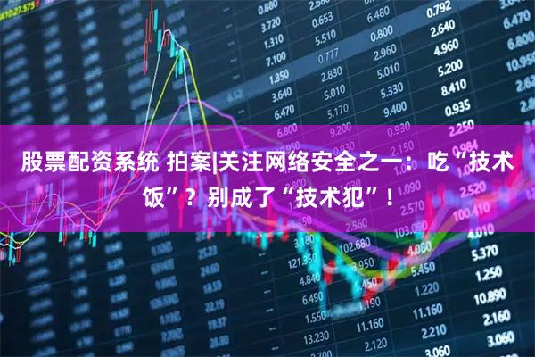 股票配资系统 拍案|关注网络安全之一：吃“技术饭”？别成了“技术犯”！