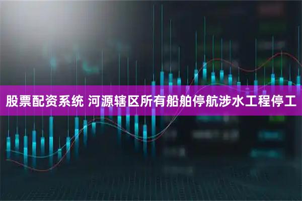 股票配资系统 河源辖区所有船舶停航涉水工程停工