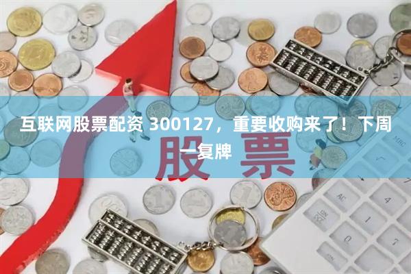 互联网股票配资 300127，重要收购来了！下周一复牌