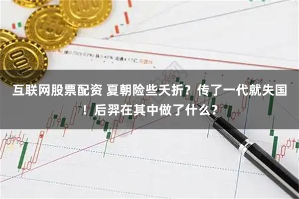 互联网股票配资 夏朝险些夭折？传了一代就失国！后羿在其中做了什么？