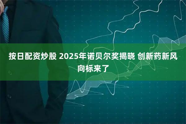 按日配资炒股 2025年诺贝尔奖揭晓 创新药新风向标来了