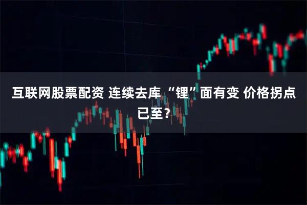互联网股票配资 连续去库 “锂”面有变 价格拐点已至？