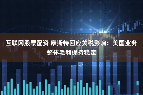互联网股票配资 康斯特回应关税影响：美国业务整体毛利保持稳定