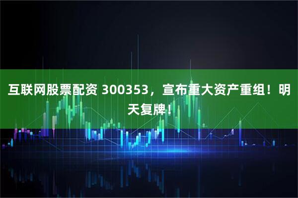 互联网股票配资 300353，宣布重大资产重组！明天复牌！