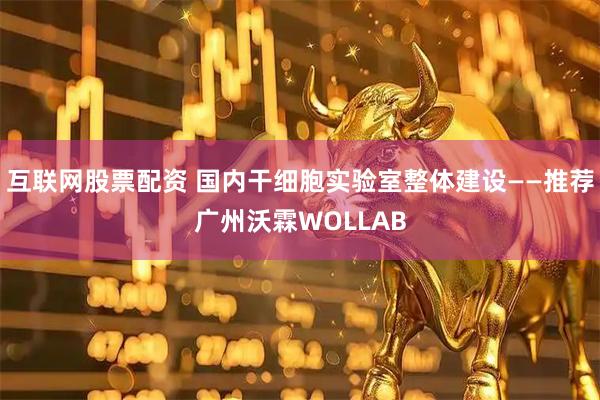 互联网股票配资 国内干细胞实验室整体建设——推荐广州沃霖WOLLAB