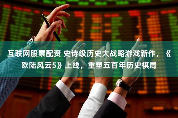 互联网股票配资 史诗级历史大战略游戏新作，《欧陆风云5》上线，重塑五百年历史棋局