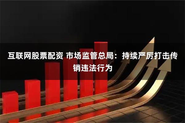 互联网股票配资 市场监管总局：持续严厉打击传销违法行为