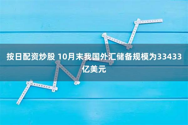 按日配资炒股 10月末我国外汇储备规模为33433亿美元