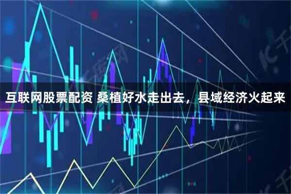 互联网股票配资 桑植好水走出去，县域经济火起来