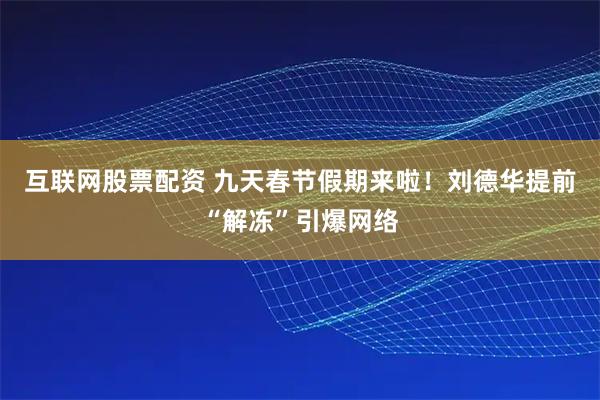 互联网股票配资 九天春节假期来啦！刘德华提前“解冻”引爆网络