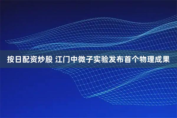 按日配资炒股 江门中微子实验发布首个物理成果