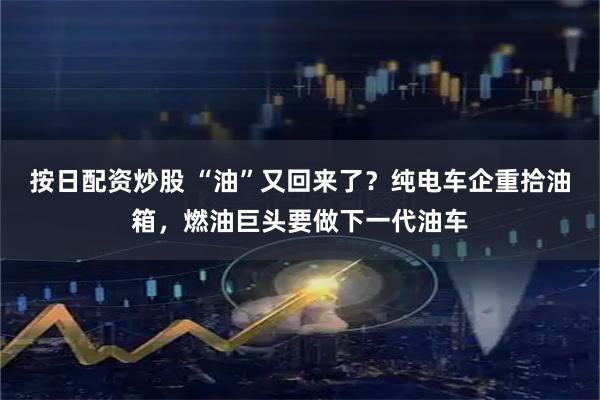 按日配资炒股 “油”又回来了？纯电车企重拾油箱，燃油巨头要做下一代油车