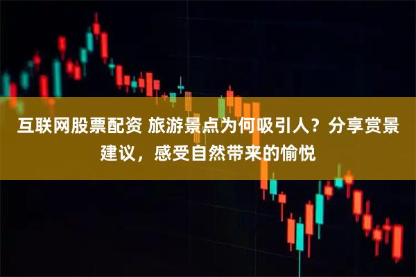 互联网股票配资 旅游景点为何吸引人？分享赏景建议，感受自然带来的愉悦