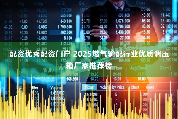 配资优秀配资门户 2025燃气输配行业优质调压箱厂家推荐榜