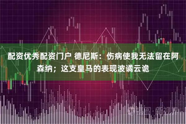 配资优秀配资门户 德尼斯：伤病使我无法留在阿森纳；这支皇马的表现波谲云诡