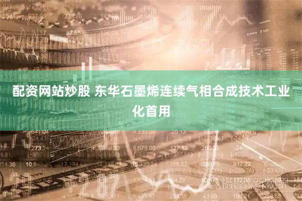 配资网站炒股 东华石墨烯连续气相合成技术工业化首用