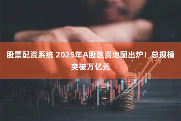 股票配资系统 2025年A股融资地图出炉！总规模突破万亿元