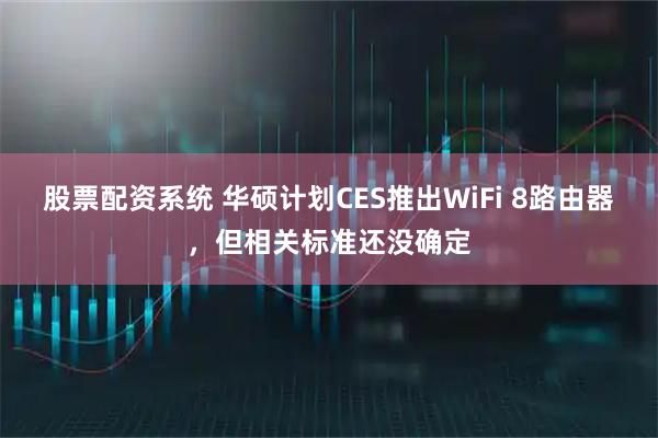 股票配资系统 华硕计划CES推出WiFi 8路由器，但相关标准还没确定