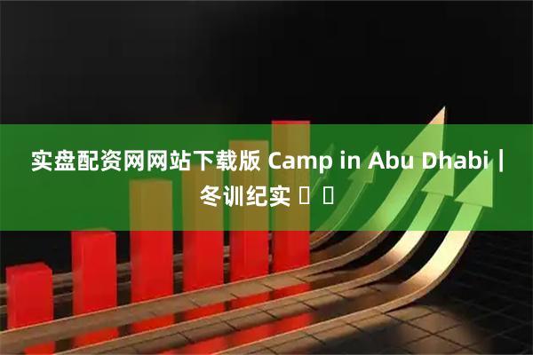 实盘配资网网站下载版 Camp in Abu Dhabi｜冬训纪实 ☀️