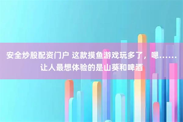 安全炒股配资门户 这款摸鱼游戏玩多了，嗯……让人最想体验的是山葵和啤酒