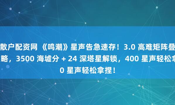 散户配资网 《鸣潮》星声告急速存！3.0 高难矩阵叠兵攻略，3500 海墟分 + 24 深塔星解锁，400 星声轻松拿捏！