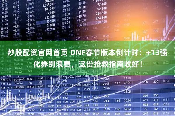 炒股配资官网首页 DNF春节版本倒计时：+13强化券别浪费，这份抢救指南收好！