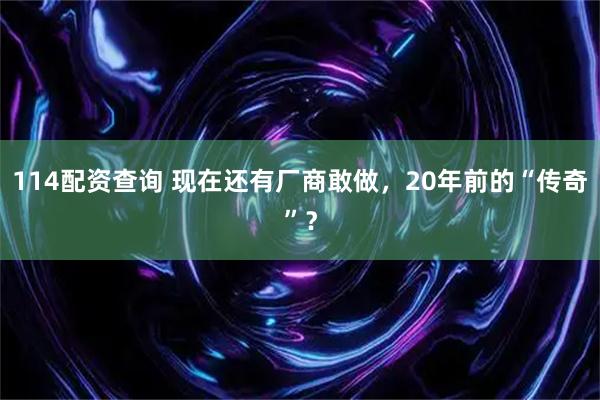 114配资查询 现在还有厂商敢做，20年前的“传奇”？