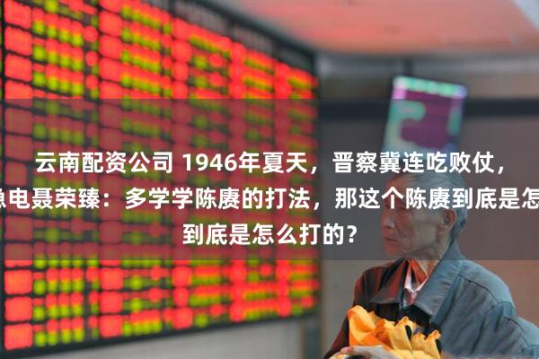 云南配资公司 1946年夏天，晋察冀连吃败仗，毛主席急电聂荣臻：多学学陈赓的打法，那这个陈赓到底是怎么打的？