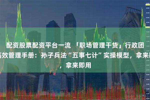 配资股票配资平台一流 「职场管理干货」行政团队高效管理手册：孙子兵法“五事七计”实操模型，拿来即用