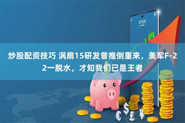 炒股配资技巧 涡扇15研发曾推倒重来，美军F-22一脱水，才知我们已是王者