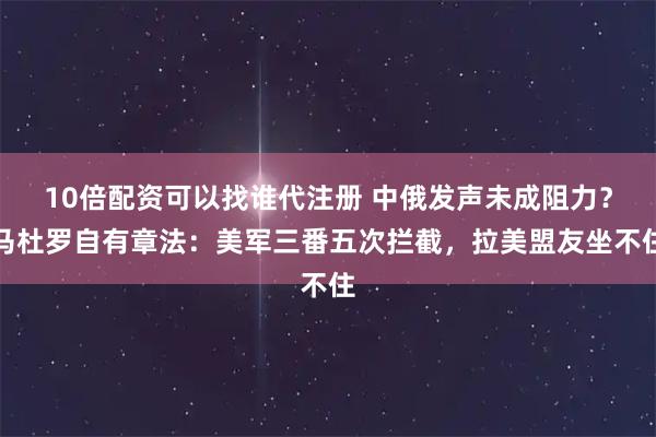 10倍配资可以找谁代注册 中俄发声未成阻力？马杜罗自有章法：美军三番五次拦截，拉美盟友坐不住