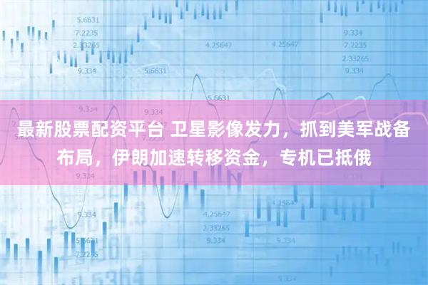 最新股票配资平台 卫星影像发力，抓到美军战备布局，伊朗加速转移资金，专机已抵俄