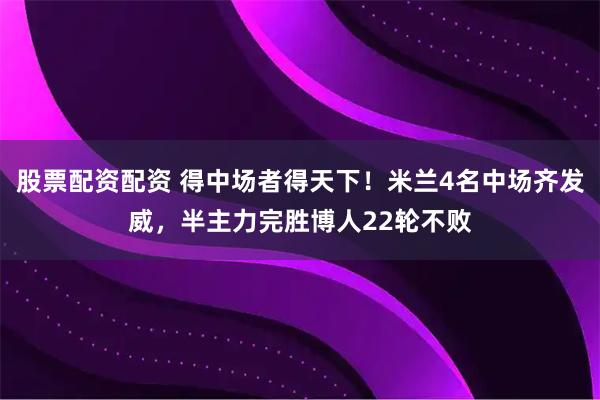 股票配资配资 得中场者得天下！米兰4名中场齐发威，半主力完胜博人22轮不败