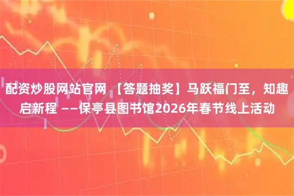 配资炒股网站官网 【答题抽奖】马跃福门至，知趣启新程 ——保亭县图书馆2026年春节线上活动