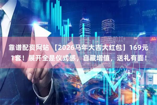 靠谱配资网站 【2026马年大吉大红包】169元1套！展开全是仪式感，自藏增值，送礼有面！