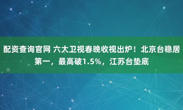 配资查询官网 六大卫视春晚收视出炉！北京台稳居第一，最高破1.5%，江苏台垫底