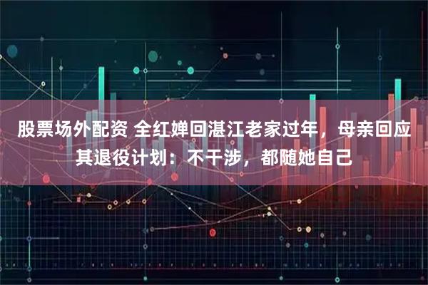 股票场外配资 全红婵回湛江老家过年，母亲回应其退役计划：不干涉，都随她自己