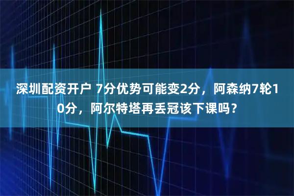 深圳配资开户 7分优势可能变2分，阿森纳7轮10分，阿尔特塔再丢冠该下课吗？