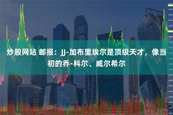 炒股网站 邮报：JJ-加布里埃尔是顶级天才，像当初的乔-科尔、威尔希尔