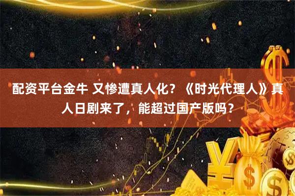 配资平台金牛 又惨遭真人化？《时光代理人》真人日剧来了，能超过国产版吗？