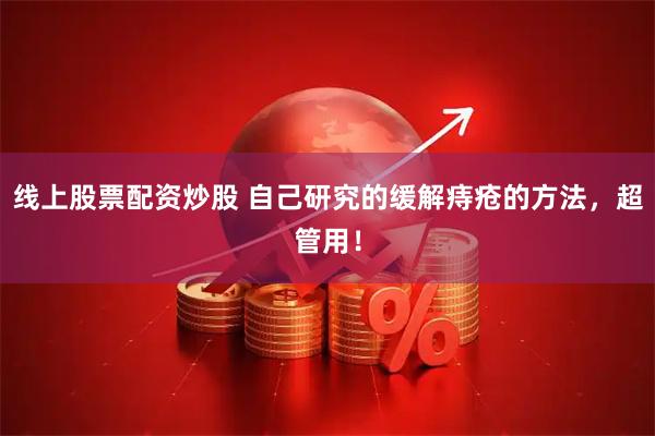 线上股票配资炒股 自己研究的缓解痔疮的方法，超管用！