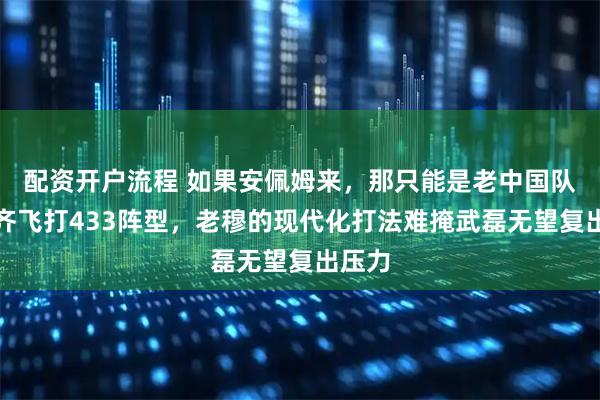 配资开户流程 如果安佩姆来，那只能是老中国队两翼齐飞打433阵型，老穆的现代化打法难掩武磊无望复出压力