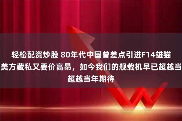 轻松配资炒股 80年代中国曾差点引进F14雄猫战机，美方藏私又要价高昂，如今我们的舰载机早已超越当年期待