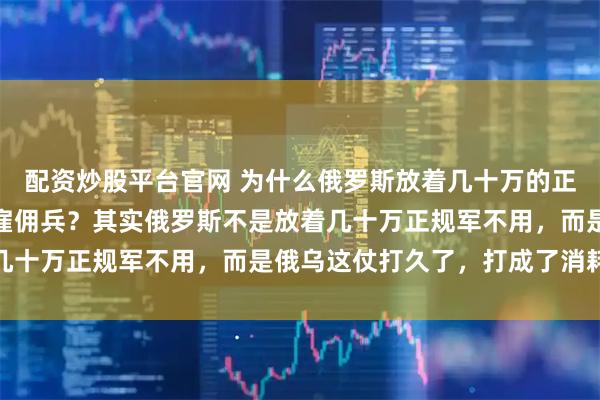 配资炒股平台官网 为什么俄罗斯放着几十万的正规军不用，却大量使用雇佣兵？其实俄罗斯不是放着几十万正规军不用，而是俄乌这仗打久了，打成了消耗战