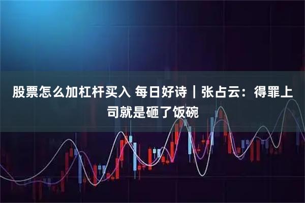 股票怎么加杠杆买入 每日好诗｜张占云：得罪上司就是砸了饭碗
