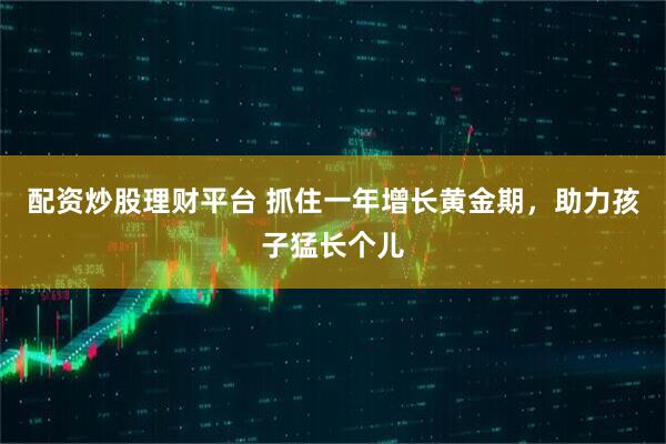 配资炒股理财平台 抓住一年增长黄金期，助力孩子猛长个儿