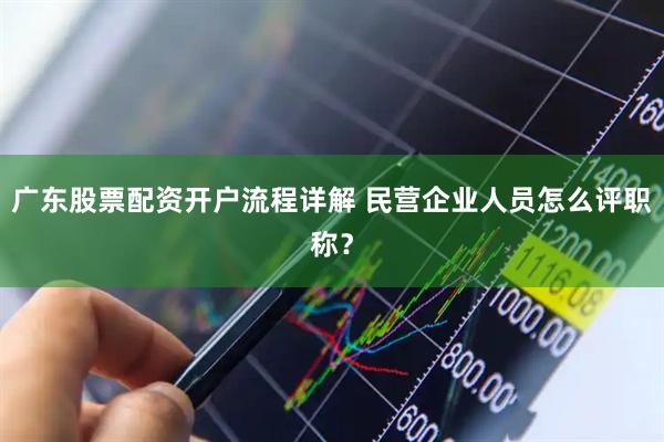 广东股票配资开户流程详解 民营企业人员怎么评职称？