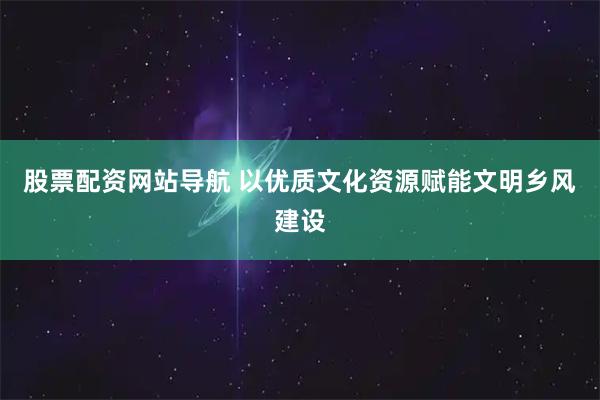 股票配资网站导航 以优质文化资源赋能文明乡风建设