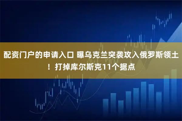 配资门户的申请入口 曝乌克兰突袭攻入俄罗斯领土!打掉库尔斯克11个据点