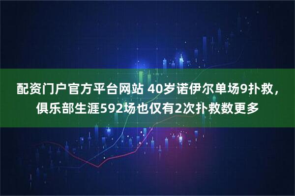 配资门户官方平台网站 40岁诺伊尔单场9扑救，俱乐部生涯592场也仅有2次扑救数更多